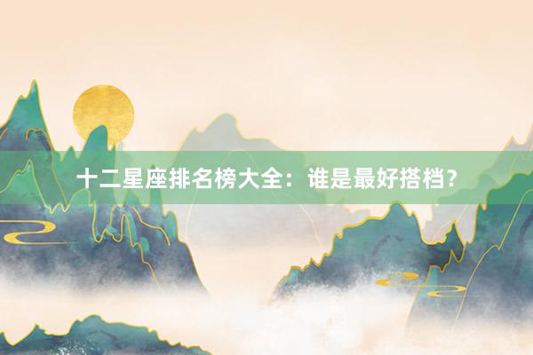十二星座排名榜大全：谁是最好搭档？