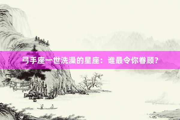 弓手座一世洗澡的星座：谁最令你眷顾？