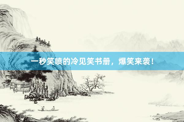 一秒笑喷的冷见笑书册，爆笑来袭！