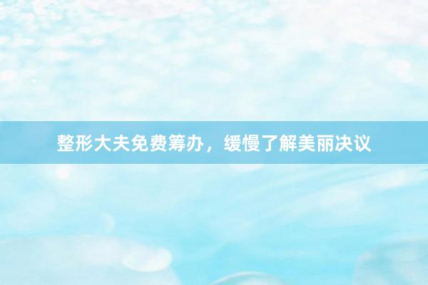 整形大夫免费筹办，缓慢了解美丽决议