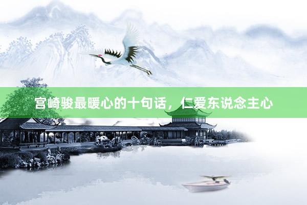 宫崎骏最暖心的十句话，仁爱东说念主心