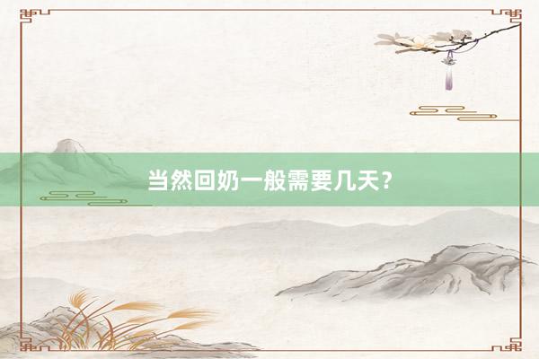 当然回奶一般需要几天？