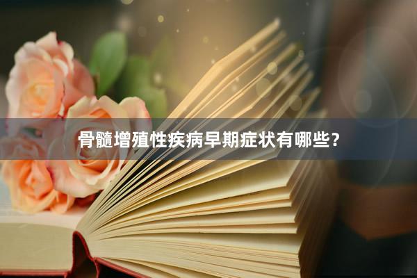 骨髓增殖性疾病早期症状有哪些？
