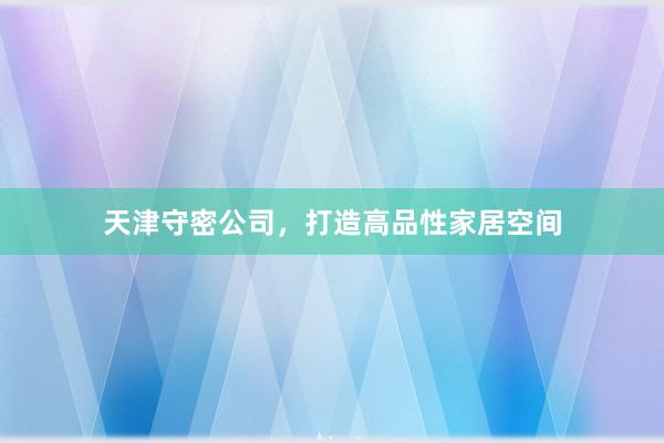 天津守密公司，打造高品性家居空间