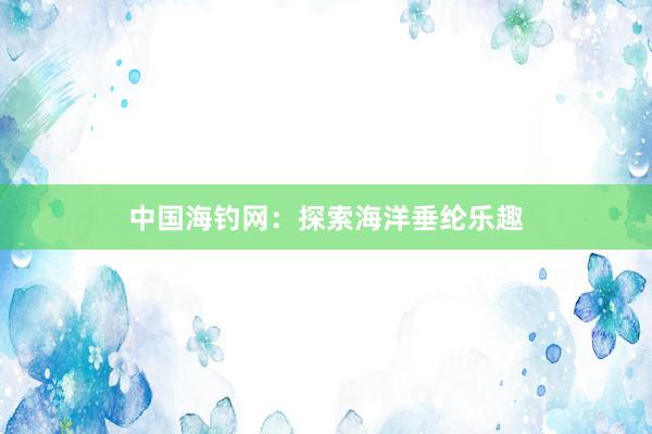 中国海钓网：探索海洋垂纶乐趣