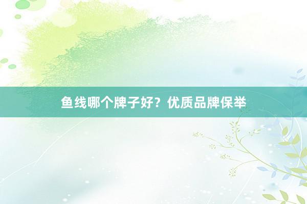 鱼线哪个牌子好？优质品牌保举