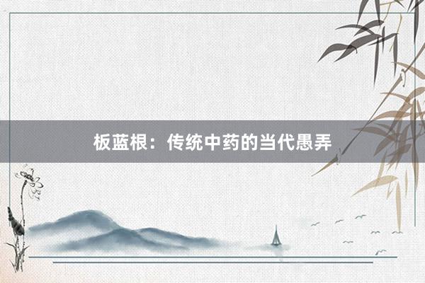 板蓝根：传统中药的当代愚弄