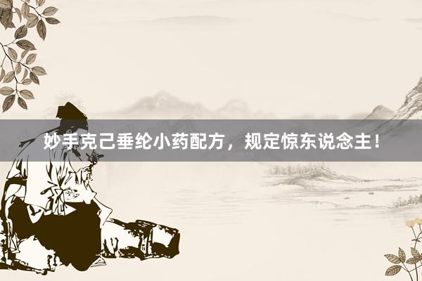 妙手克己垂纶小药配方，规定惊东说念主！
