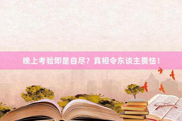 晚上考验即是自尽？真相令东谈主畏怯！